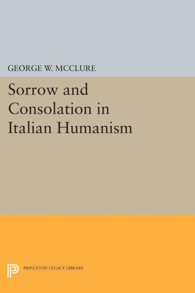 Sorrow And Consolation In Italian Humanism (Princeton Legacy Library, 1100)
