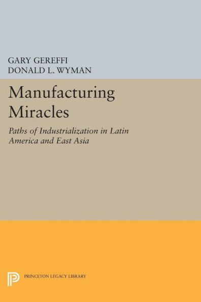 Manufacturing Miracles: Paths Of Industrialization In Latin America And East Asia (Princeton Legacy Library, 1189)