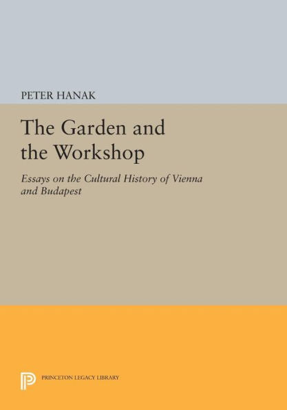 The Garden And The Workshop: Essays On The Cultural History Of Vienna And Budapest (Princeton Legacy Library, 396)