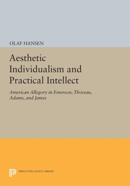 Aesthetic Individualism And Practical Intellect: American Allegory In Emerson, Thoreau, Adams, And James (Princeton Legacy Library, 1049)