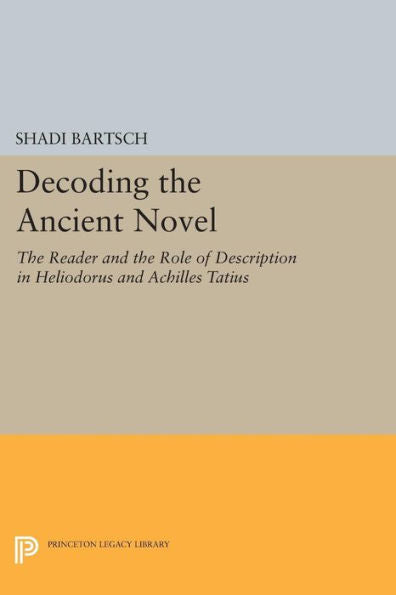 Decoding The Ancient Novel: The Reader And The Role Of Description In Heliodorus And Achilles Tatius (Princeton Legacy Library, 1022)