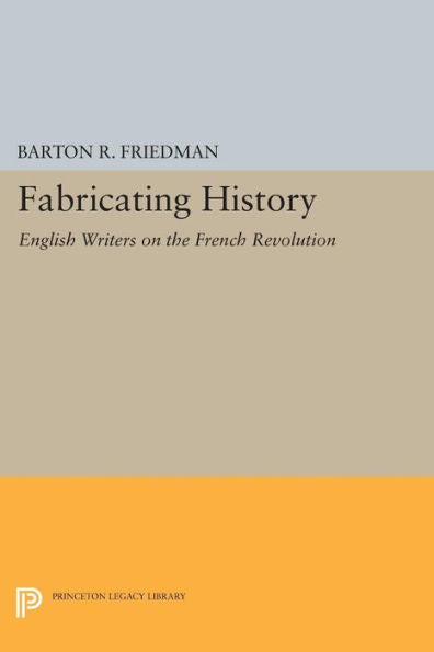 Fabricating History: English Writers On The French Revolution (Princeton Legacy Library, 896)