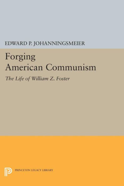 Forging American Communism: The Life Of William Z. Foster (Princeton Legacy Library, 237)