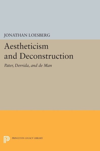 Aestheticism And Deconstruction: Pater, Derrida, And De Man (Princeton Legacy Library, 1208)