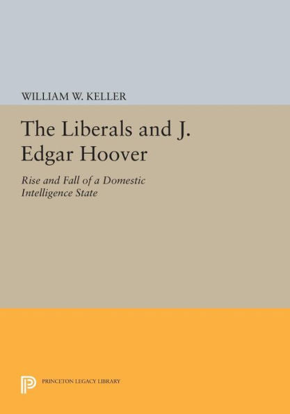 The Liberals And J. Edgar Hoover: Rise And Fall Of A Domestic Intelligence State (Princeton Legacy Library, 954)