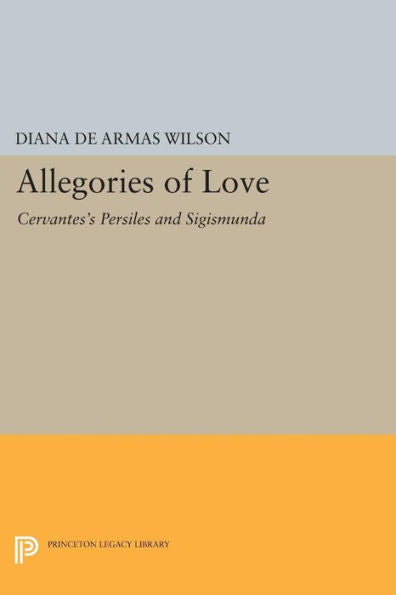 Allegories Of Love: Cervantes'S Persiles And Sigismunda (Princeton Legacy Library, 1165)