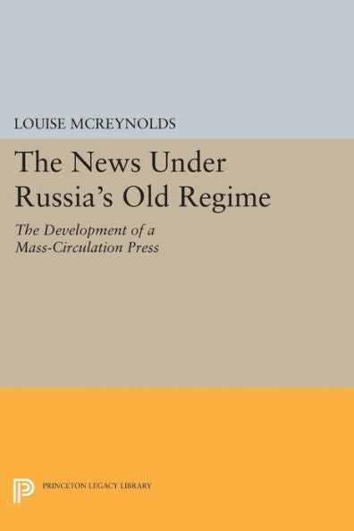 The News Under Russia'S Old Regime: The Development Of A Mass-Circulation Press (Princeton Legacy Library, 1219)