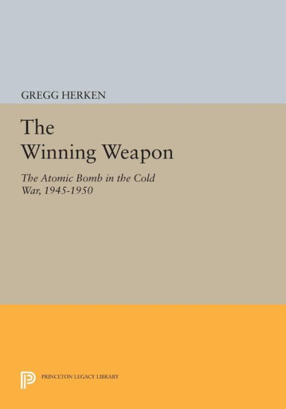 The Winning Weapon: The Atomic Bomb In The Cold War, 1945-1950 (Princeton Legacy Library, 926)