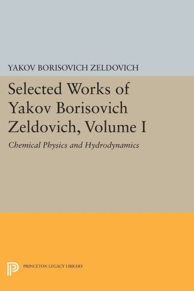 Selected Works Of Yakov Borisovich Zeldovich, Volume I: Chemical Physics And Hydrodynamics (Princeton Legacy Library, 140)