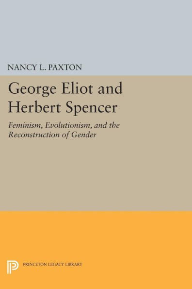 George Eliot And Herbert Spencer: Feminism, Evolutionism, And The Reconstruction Of Gender (Princeton Legacy Library, 1152)