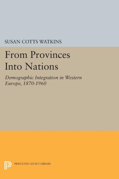 From Provinces Into Nations: Demographic Integration In Western Europe, 1870-1960 (Princeton Legacy Library, 1101)