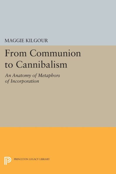From Communion To Cannibalism: An Anatomy Of Metaphors Of Incorporation (Princeton Legacy Library, 1053)