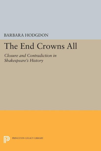 The End Crowns All: Closure And Contradiction In Shakespeare'S History (Princeton Legacy Library, 1162)