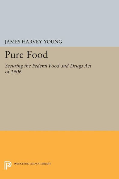 Pure Food: Securing The Federal Food And Drugs Act Of 1906 (Princeton Legacy Library, 1004)