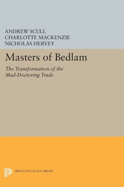 Masters Of Bedlam: The Transformation Of The Mad-Doctoring Trade (Princeton Legacy Library, 346)