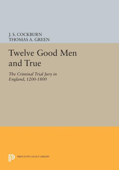 Twelve Good Men And True: The Criminal Trial Jury In England, 1200-1800 (Princeton Legacy Library, 881)