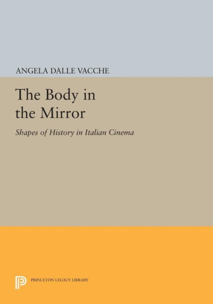The Body In The Mirror: Shapes Of History In Italian Cinema (Princeton Legacy Library, 179)