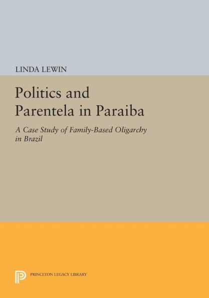 Politics And Parentela In Paraiba: A Case Study Of Family-Based Oligarchy In Brazil (Princeton Legacy Library, 476)