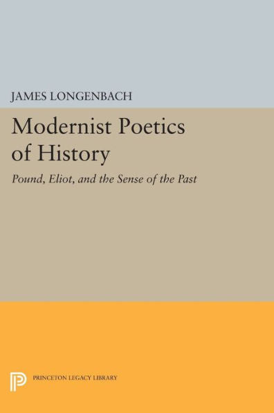 Modernist Poetics Of History: Pound, Eliot, And The Sense Of The Past (Princeton Legacy Library, 499)