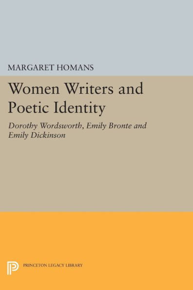 Women Writers And Poetic Identity: Dorothy Wordsworth, Emily Bronte And Emily Dickinson (Princeton Legacy Library, 646)