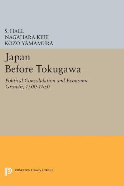 Japan Before Tokugawa: Political Consolidation And Economic Growth, 1500-1650 (Princeton Legacy Library, 704)
