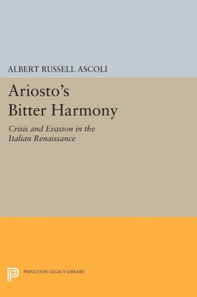 Ariosto'S Bitter Harmony: Crisis And Evasion In The Italian Renaissance (Princeton Legacy Library, 482)