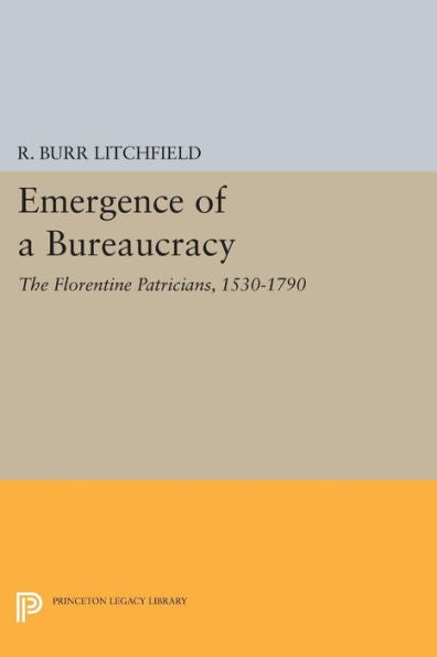 Emergence Of A Bureaucracy: The Florentine Patricians, 1530-1790 (Princeton Legacy Library, 474)