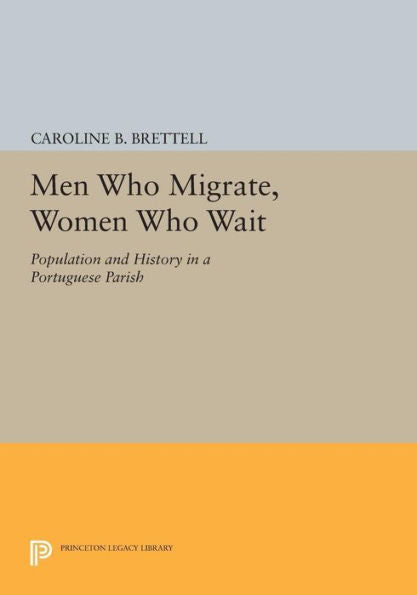 Men Who Migrate, Women Who Wait: Population And History In A Portuguese Parish (Princeton Legacy Library, 470)