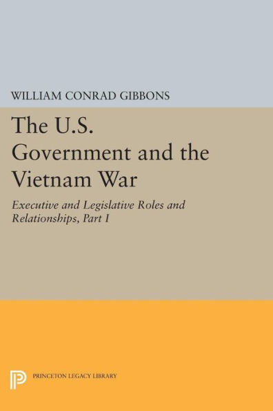 The U.S. Government And The Vietnam War: Executive And Legislative Roles And Relationships, Part I: 1945-1960 (Princeton Legacy Library, 458)