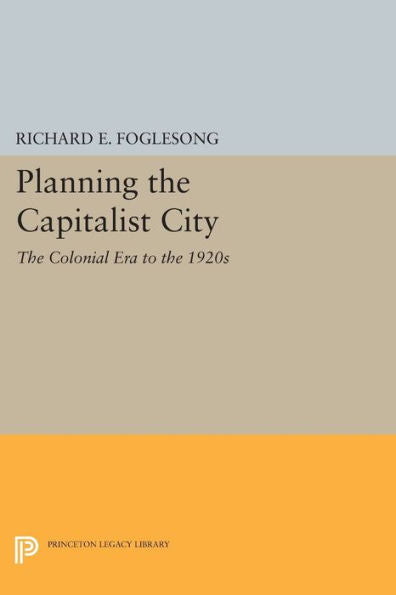 Planning The Capitalist City: The Colonial Era To The 1920S (Princeton Legacy Library, 106)