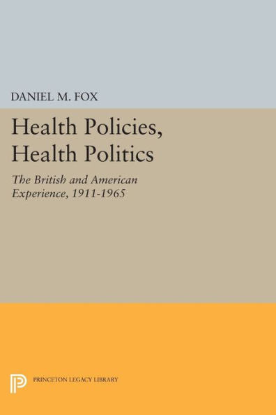 Health Policies, Health Politics: The British And American Experience, 1911-1965 (Princeton Legacy Library, 661)