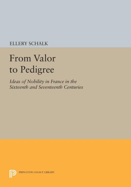From Valor To Pedigree: Ideas Of Nobility In France In The Sixteenth And Seventeenth Centuries (Princeton Legacy Library, 87)