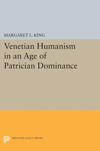 Venetian Humanism In An Age Of Patrician Dominance (Princeton Legacy Library, 89)