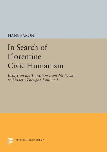 In Search Of Florentine Civic Humanism, Volume 1: Essays On The Transition From Medieval To Modern Thought (Princeton Legacy Library, 903)