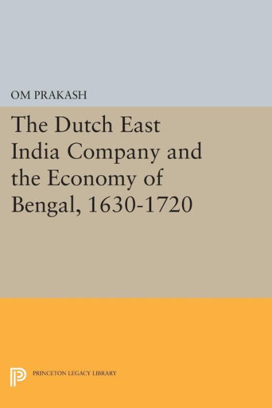 The Dutch East India Company And The Economy Of Bengal, 1630-1720 (Princeton Legacy Library, 414)