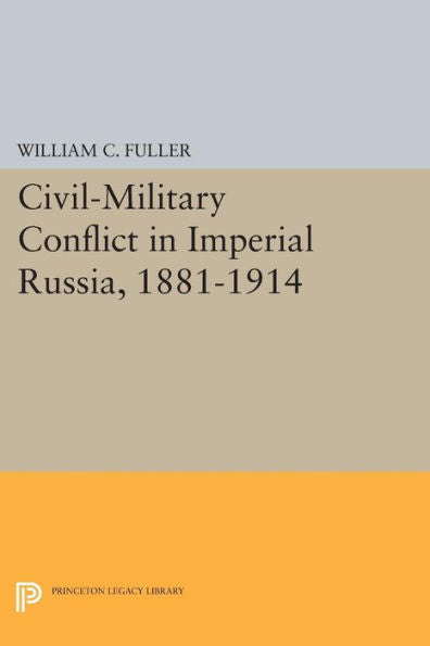 Civil-Military Conflict In Imperial Russia, 1881-1914 (Princeton Legacy Library, 420)