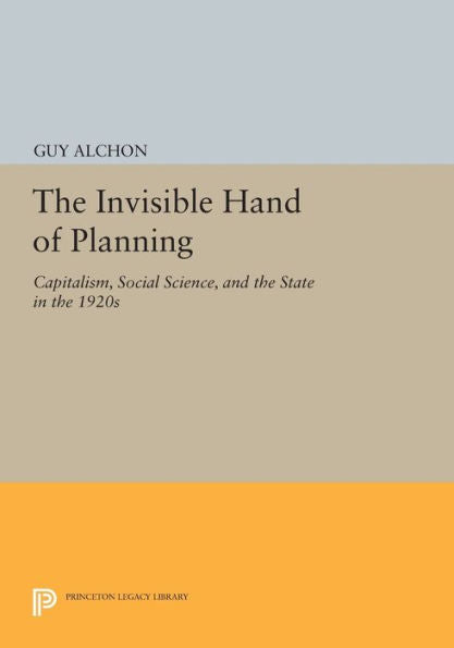 The Invisible Hand Of Planning: Capitalism, Social Science, And The State In The 1920S (Princeton Legacy Library, 35)