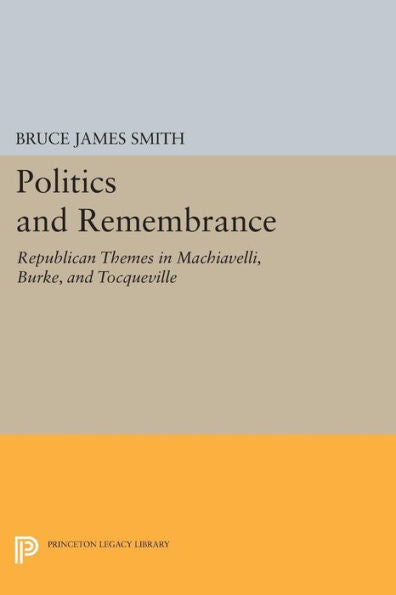 Politics And Remembrance: Republican Themes In Machiavelli, Burke, And Tocqueville (Studies In Moral, Political, And Legal Philosophy, 60)