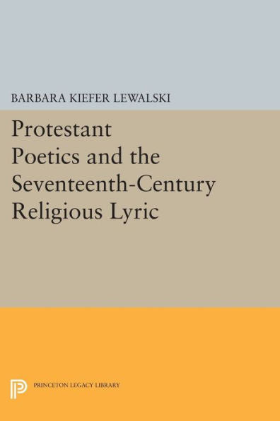 Protestant Poetics And The Seventeenth-Century Religious Lyric (Princeton Legacy Library, 735)