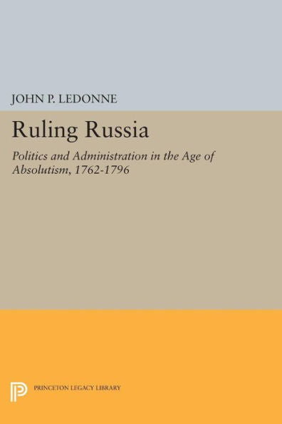 Ruling Russia: Politics And Administration In The Age Of Absolutism, 1762-1796 (Studies Of The Harriman Institute, Columbia University)