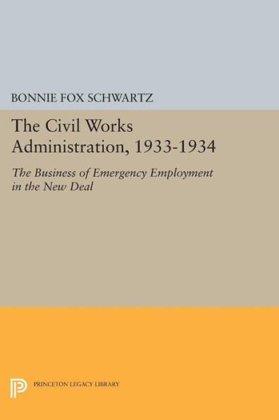 The Civil Works Administration, 1933-1934: The Business Of Emergency Employment In The New Deal (Princeton Legacy Library, 589)
