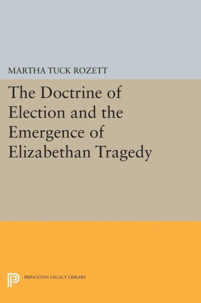 The Doctrine Of Election And The Emergence Of Elizabethan Tragedy (Princeton Legacy Library, 576)