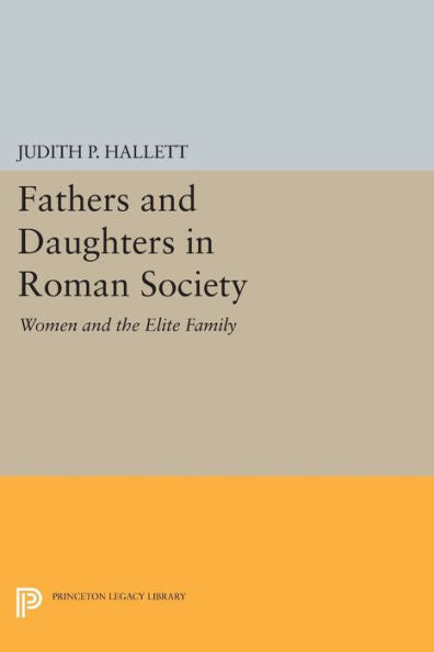 Fathers And Daughters In Roman Society: Women And The Elite Family (Princeton Legacy Library) (Princeton Legacy Library, 682)
