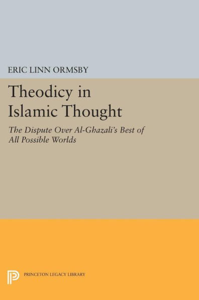 Theodicy In Islamic Thought: The Dispute Over Al-Ghazali'S Best Of All Possible Worlds (Princeton Legacy Library, 759)