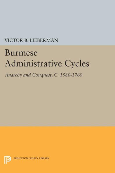 Burmese Administrative Cycles: Anarchy And Conquest, C. 1580-1760 (Princeton Legacy Library, 662)