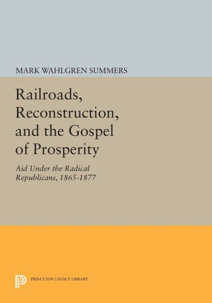 Railroads, Reconstruction, And The Gospel Of Prosperity: Aid Under The Radical Republicans, 1865-1877 (Princeton Legacy Library, 618)