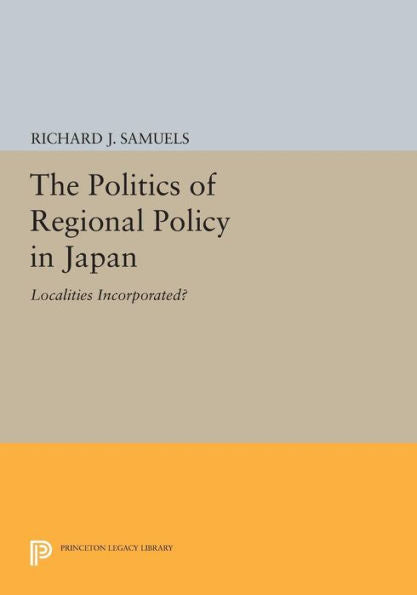 The Politics Of Regional Policy In Japan: Localities Incorporated? (Princeton Legacy Library, 582)