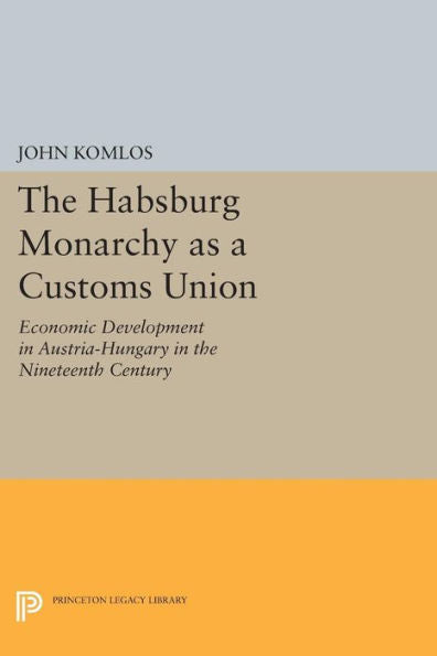 The Habsburg Monarchy As A Customs Union: Economic Development In Austria-Hungary In The Nineteenth Century (Princeton Legacy Library, 635)