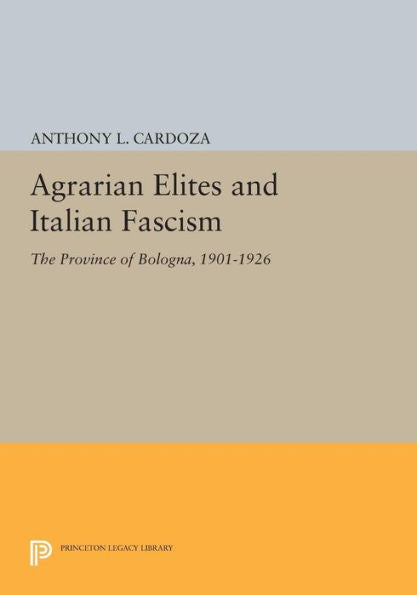 Agrarian Elites And Italian Fascism: The Province Of Bologna, 1901-1926 (Princeton Legacy Library, 464)