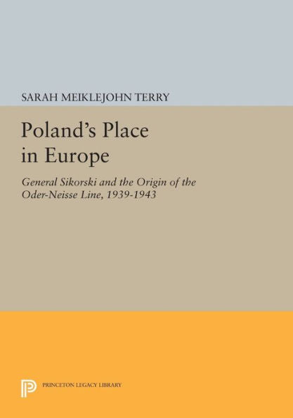 Poland'S Place In Europe: General Sikorski And The Origin Of The Oder-Neisse Line, 1939-1943 (Princeton Legacy Library, 623)